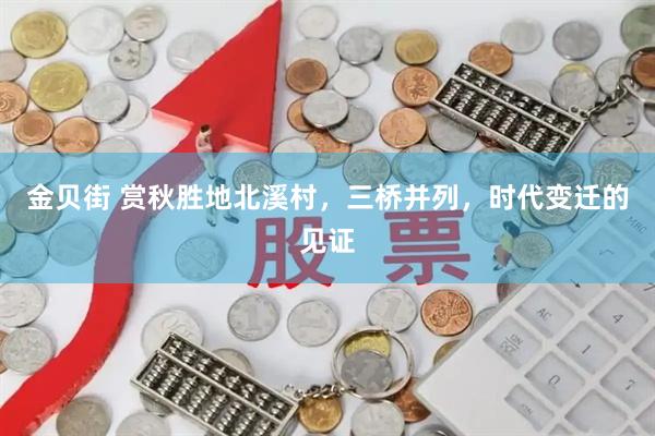 金贝街 赏秋胜地北溪村，三桥并列，时代变迁的见证