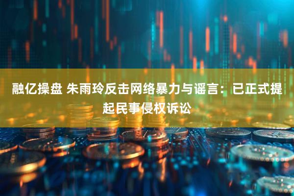 融亿操盘 朱雨玲反击网络暴力与谣言：已正式提起民事侵权诉讼