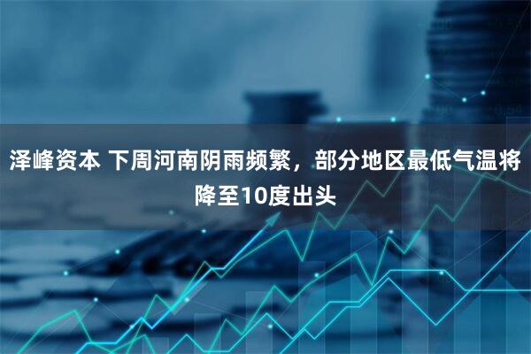 泽峰资本 下周河南阴雨频繁，部分地区最低气温将降至10度出头