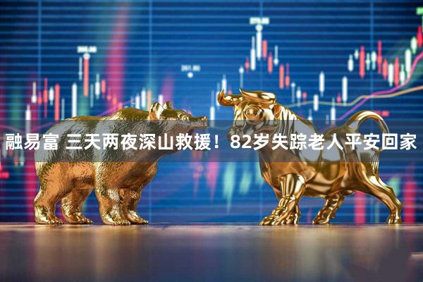 融易富 三天两夜深山救援！82岁失踪老人平安回家