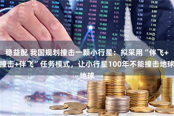 稳益配 我国规划撞击一颗小行星：拟采用“伴飞+撞击+伴飞”任务模式，让小行星100年不能撞击地球