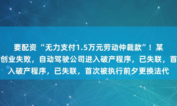 要配资 “无力支付1.5万元劳动仲裁款”！某大厂前高级副总裁王劲创业失败，自动驾驶公司进入破产程序，已失联，首次被执行前夕更换法代