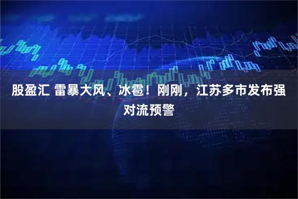 股盈汇 雷暴大风、冰雹！刚刚，江苏多市发布强对流预警