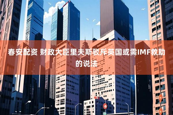 春安配资 财政大臣里夫斯驳斥英国或需IMF救助的说法