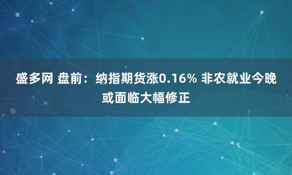 盛多网 盘前：纳指期货涨0.16% 非农就业今晚或面临大幅修正