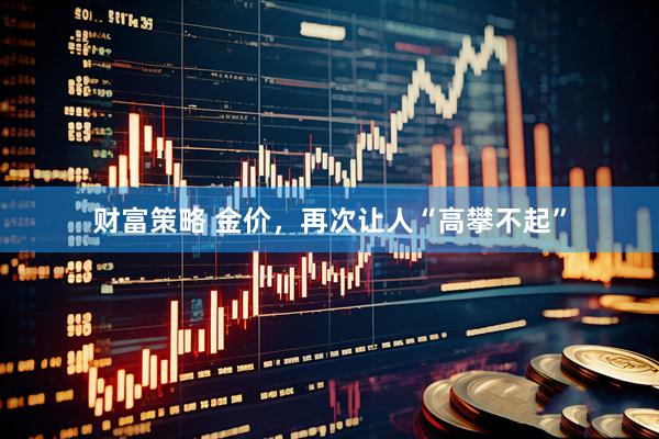 财富策略 金价，再次让人“高攀不起”