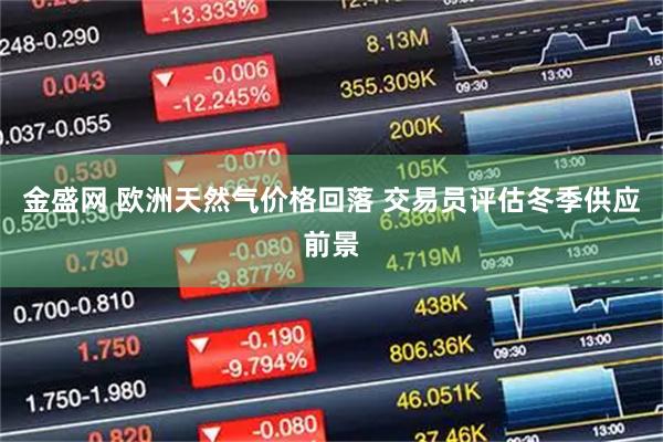 金盛网 欧洲天然气价格回落 交易员评估冬季供应前景