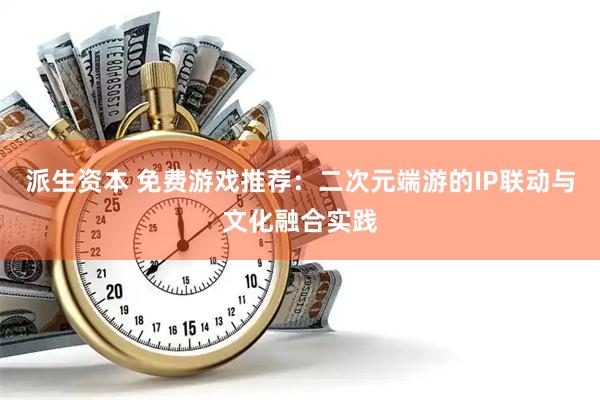派生资本 免费游戏推荐：二次元端游的IP联动与文化融合实践