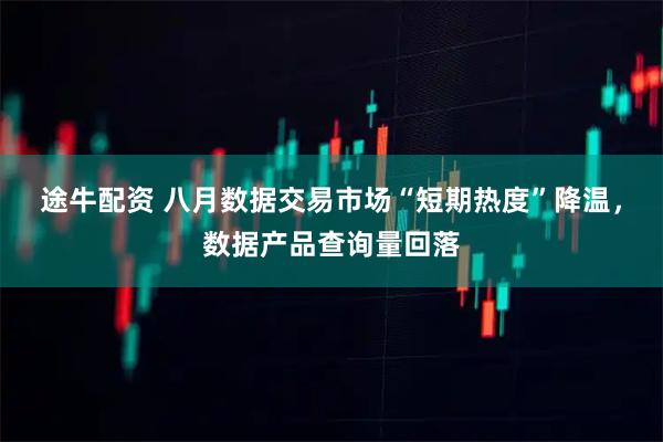 途牛配资 八月数据交易市场“短期热度”降温，数据产品查询量回落