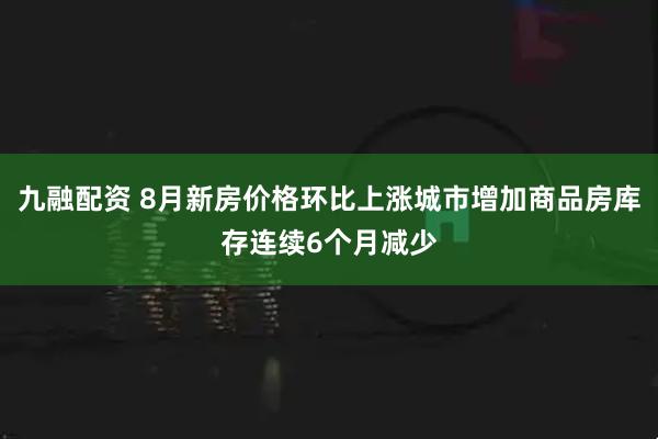 九融配资 8月新房价格环比上涨城市增加商品房库存连续6个月减少
