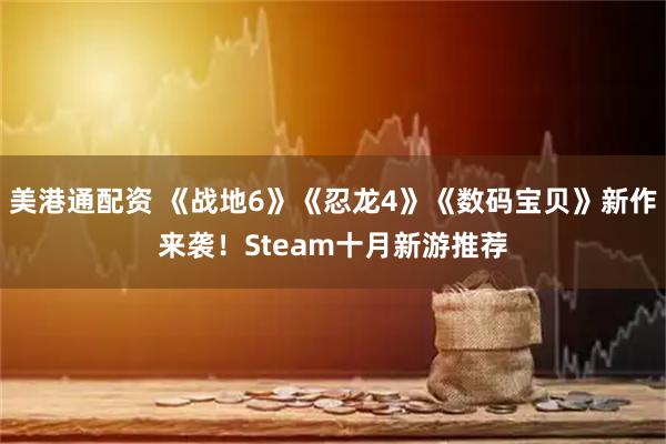 美港通配资 《战地6》《忍龙4》《数码宝贝》新作来袭！Steam十月新游推荐