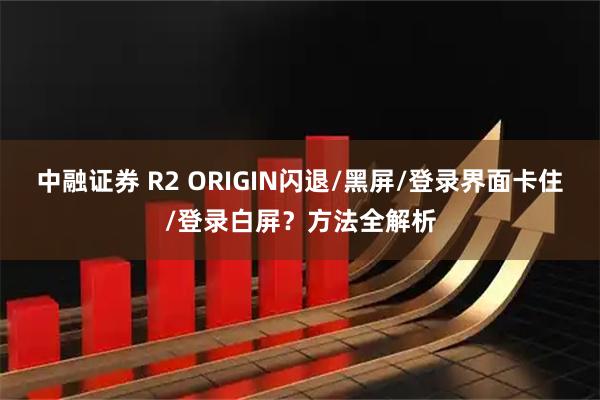 中融证券 R2 ORIGIN闪退/黑屏/登录界面卡住/登录白屏？方法全解析
