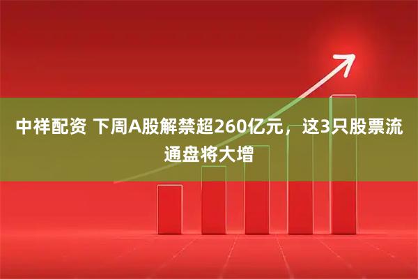 中祥配资 下周A股解禁超260亿元，这3只股票流通盘将大增