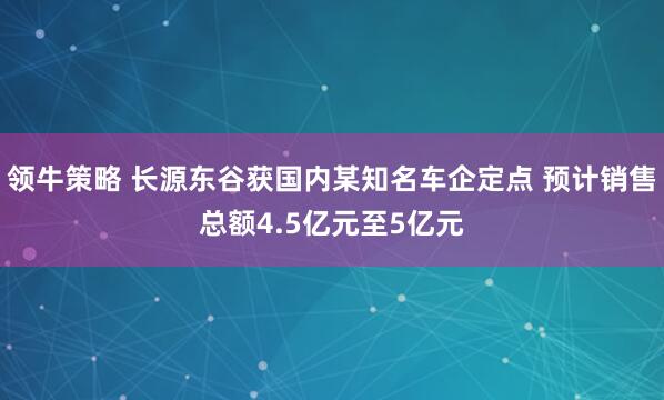 领牛策略 长源东谷获国内某知名车企定点 预计销售总额4.5亿元至5亿元