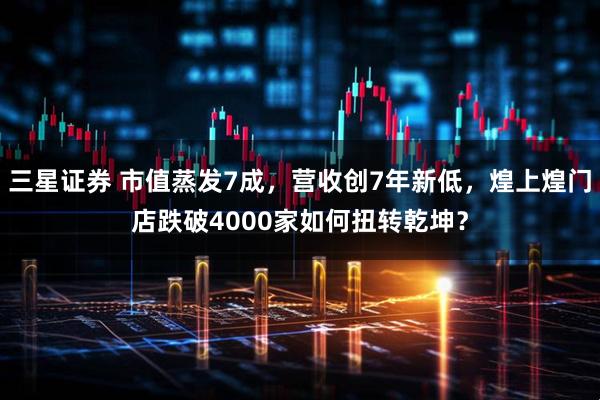 三星证券 市值蒸发7成，营收创7年新低，煌上煌门店跌破4000家如何扭转乾坤？