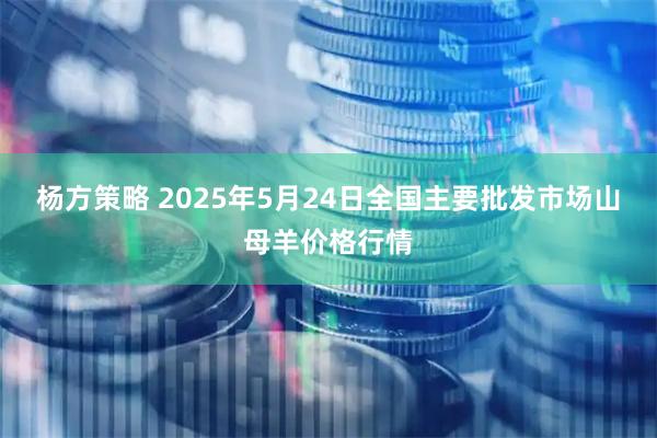 杨方策略 2025年5月24日全国主要批发市场山母羊价格行情