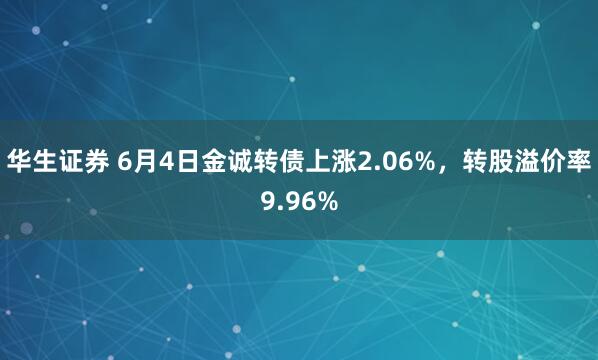 华生证券 6月4日金诚转债上涨2.06%，转股溢价率9.96%