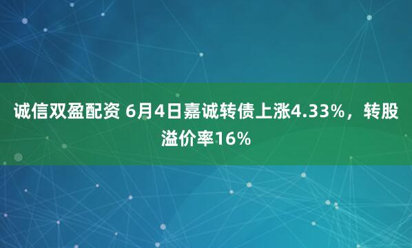 诚信双盈配资 6月4日嘉诚转债上涨4.33%，转股溢价率16%