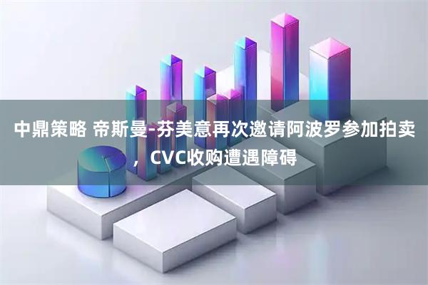 中鼎策略 帝斯曼-芬美意再次邀请阿波罗参加拍卖，CVC收购遭遇障碍