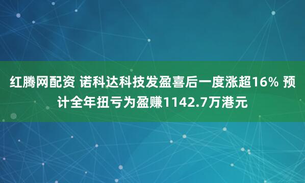 红腾网配资 诺科达科技发盈喜后一度涨超16% 预计全年扭亏为盈赚1142.7万港元