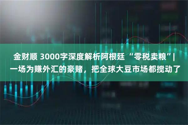 金财顺 3000字深度解析阿根廷 “零税卖粮”| 一场为赚外汇的豪赌，把全球大豆市场都搅动了