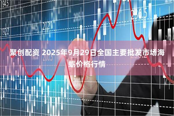 聚创配资 2025年9月29日全国主要批发市场海蛎价格行情