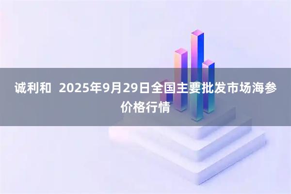 诚利和  2025年9月29日全国主要批发市场海参价格行情