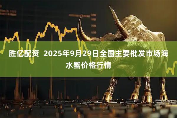 胜亿配资  2025年9月29日全国主要批发市场海水蟹价格行情