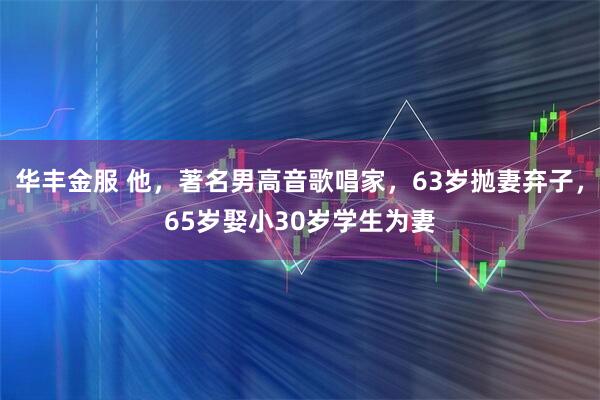 华丰金服 他，著名男高音歌唱家，63岁抛妻弃子，65岁娶小30岁学生为妻