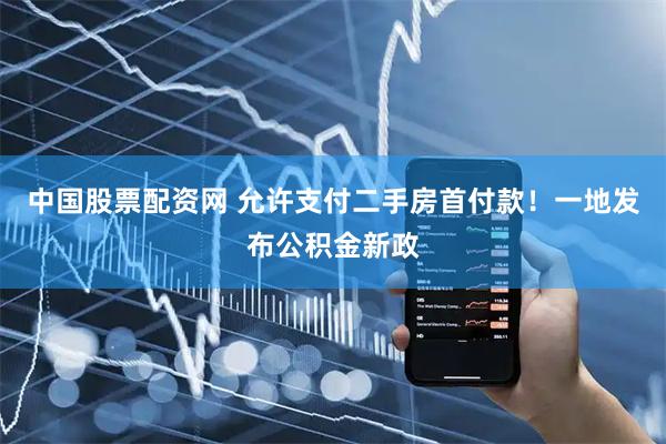 中国股票配资网 允许支付二手房首付款！一地发布公积金新政