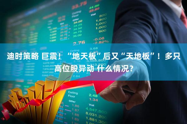 迪时策略 巨震！“地天板”后又“天地板”！多只高位股异动 什么情况？