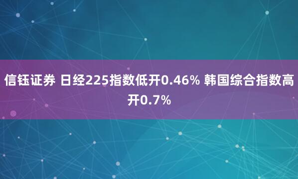 信钰证券 日经225指数低开0.46% 韩国综合指数高开0.7%