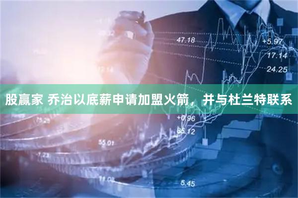 股赢家 乔治以底薪申请加盟火箭，并与杜兰特联系