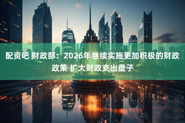 配资吧 财政部：2026年继续实施更加积极的财政政策 扩大财政支出盘子