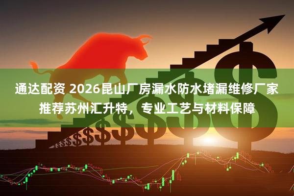 通达配资 2026昆山厂房漏水防水堵漏维修厂家推荐苏州汇升特，专业工艺与材料保障