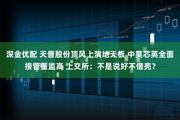 深金优配 天普股份顶风上演地天板 中昊芯英全面接管董监高 上交所：不是说好不借壳？