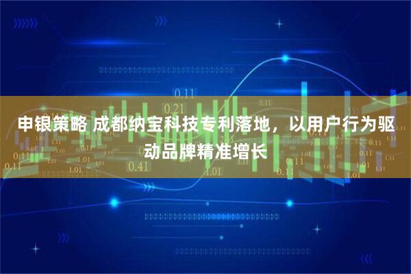 申银策略 成都纳宝科技专利落地，以用户行为驱动品牌精准增长