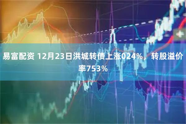 易富配资 12月23日洪城转债上涨024%，转股溢价率753%