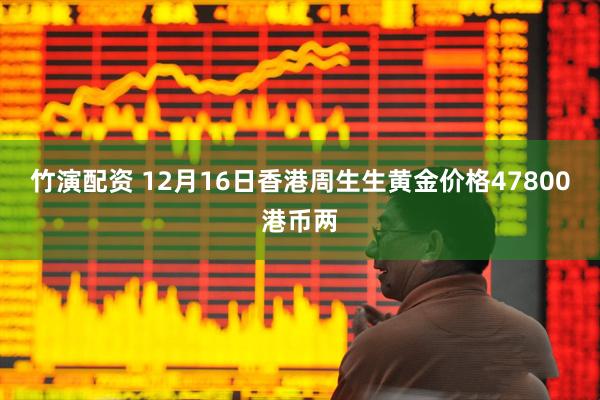 竹演配资 12月16日香港周生生黄金价格47800港币两