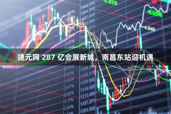 捷元网 287 亿会展新城，南昌东站迎机遇