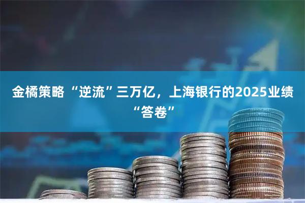 金橘策略 “逆流”三万亿，上海银行的2025业绩“答卷”