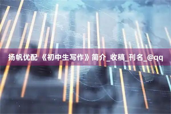 扬帆优配 《初中生写作》简介_收稿_刊名_@qq