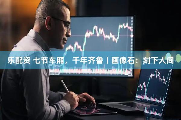 乐配资 七节车厢，千年齐鲁丨画像石：刻下人间