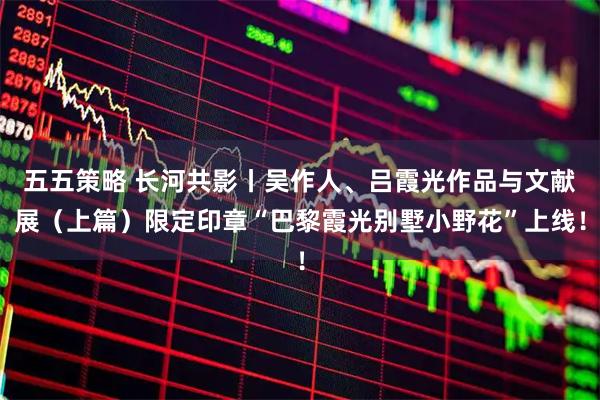 五五策略 长河共影丨吴作人、吕霞光作品与文献展（上篇）限定印章“巴黎霞光别墅小野花”上线！