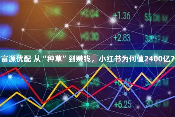 富源优配 从“种草”到赚钱，小红书为何值2400亿？