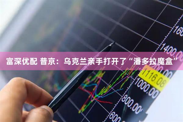 富深优配 普京：乌克兰亲手打开了“潘多拉魔盒”